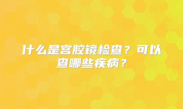 什么是宫腔镜检查?可以查哪些疾病?