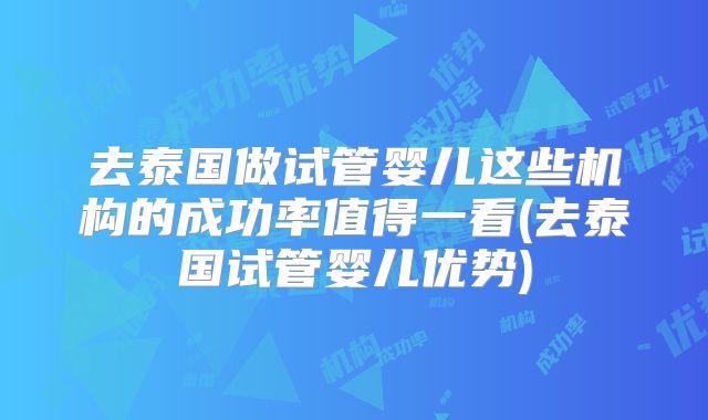 去泰国做试管婴儿这些机构的成功率值得一看(去泰国试管婴儿优势)