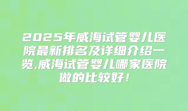 2025年威海试管婴儿医院最新排名及详细介绍一览,威海试管婴儿哪家医院做的比较好！