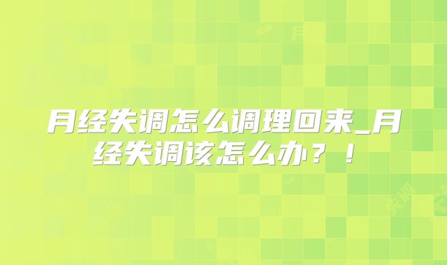 月经失调怎么调理回来_月经失调该怎么办？！