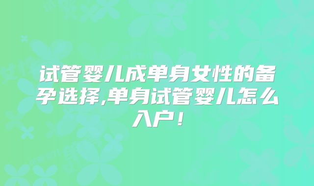 试管婴儿成单身女性的备孕选择,单身试管婴儿怎么入户！