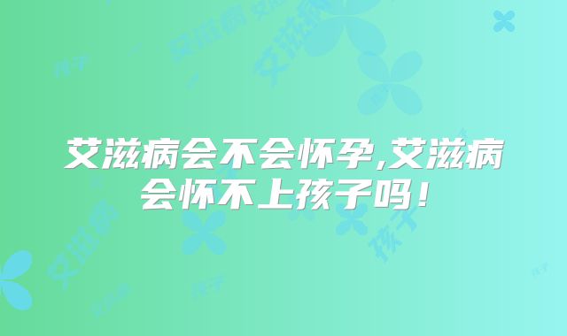 艾滋病会不会怀孕,艾滋病会怀不上孩子吗!