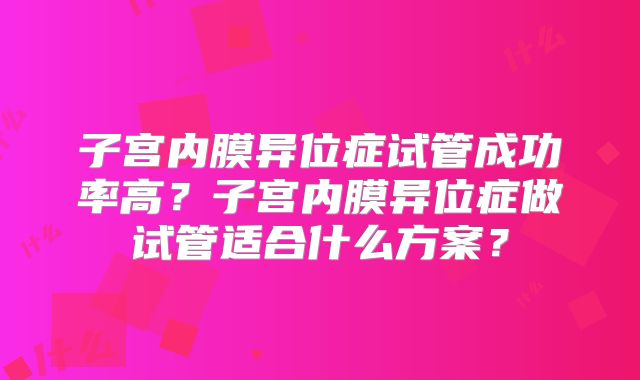 子宫内膜异位症试管成功率高？子宫内膜异位症做试管适合什么方案？