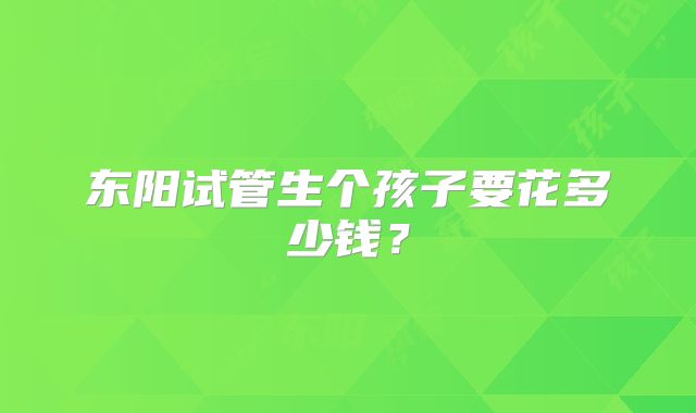 东阳试管生个孩子要花多少钱?