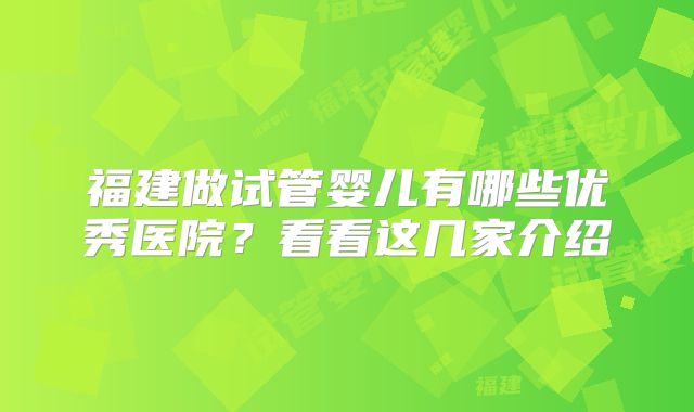 福建做试管婴儿有哪些优秀医院?看看这几家介绍