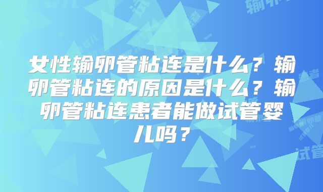 女性输卵管粘连是什么？输卵管粘连的原因是什么？输卵管粘连患者能做试管婴儿吗？