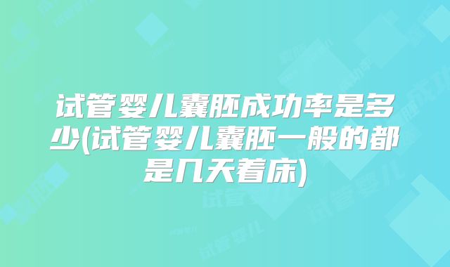 试管婴儿囊胚成功率是多少(试管婴儿囊胚一般的都是几天着床)