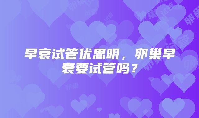早衰试管优思明，卵巢早衰要试管吗？