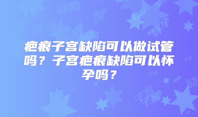 疤痕子宫缺陷可以做试管吗？子宫疤痕缺陷可以怀孕吗？