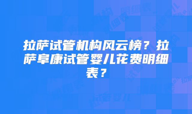 拉萨试管机构风云榜？拉萨阜康试管婴儿花费明细表？