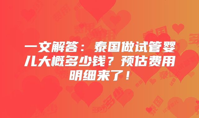 一文解答：泰国做试管婴儿大概多少钱？预估费用明细来了！