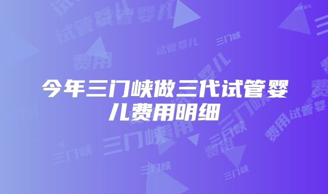 今年三门峡做三代试管婴儿费用明细