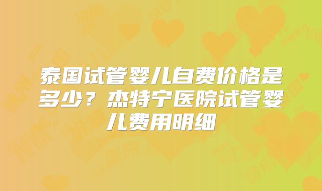 泰国试管婴儿自费价格是多少？杰特宁医院试管婴儿费用明细
