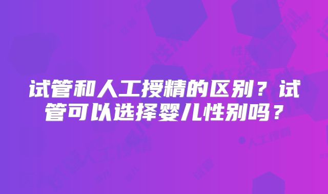 试管和人工授精的区别？试管可以选择婴儿性别吗？