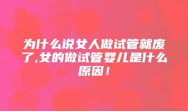 为什么说女人做试管就废了,女的做试管婴儿是什么原因！