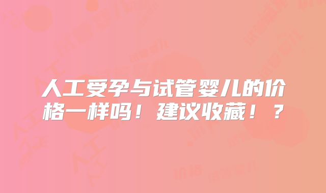 人工受孕与试管婴儿的价格一样吗！建议收藏！？