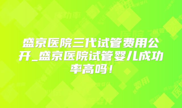 盛京医院三代试管费用公开_盛京医院试管婴儿成功率高吗!