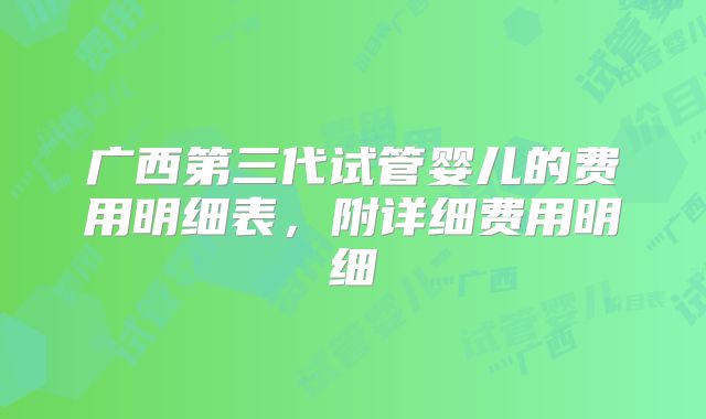 广西第三代试管婴儿的费用明细表，附详细费用明细