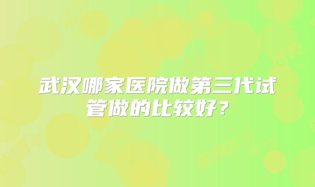 武汉哪家医院做第三代试管做的比较好?