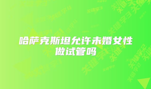 哈萨克斯坦允许未婚女性做试管吗