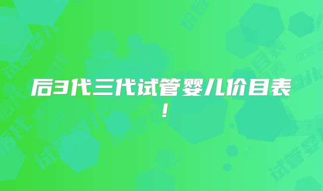 后3代三代试管婴儿价目表！