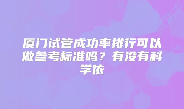厦门试管成功率排行可以做参考标准吗?有没有科学依