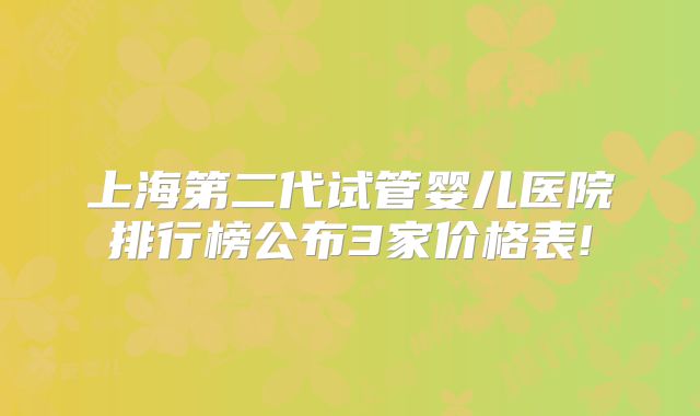 上海第二代试管婴儿医院排行榜公布3家价格表!