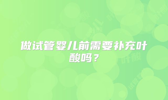 做试管婴儿前需要补充叶酸吗？