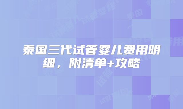 泰国三代试管婴儿费用明细，附清单+攻略