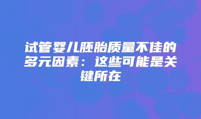 试管婴儿胚胎质量不佳的多元因素:这些可能是关键所在