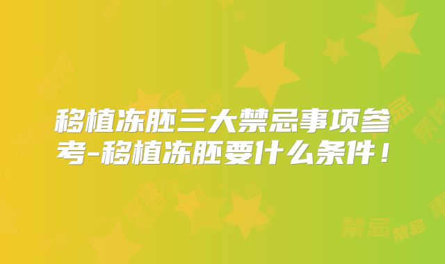 移植冻胚三大禁忌事项参考-移植冻胚要什么条件！