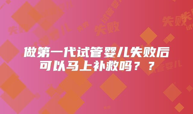 做第一代试管婴儿失败后可以马上补救吗？？