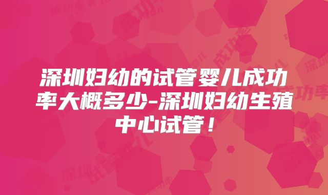 深圳妇幼的试管婴儿成功率大概多少-深圳妇幼生殖中心试管!