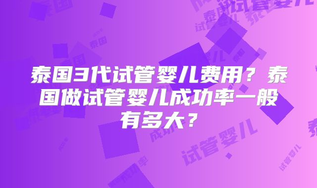 泰国3代试管婴儿费用？泰国做试管婴儿成功率一般有多大？