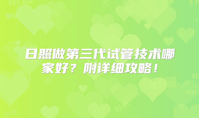 日照做第三代试管技术哪家好？附详细攻略！