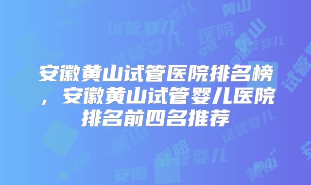 安徽黄山试管医院排名榜，安徽黄山试管婴儿医院排名前四名推荐