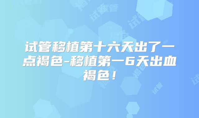 试管移植第十六天出了一点褐色-移植第一6天出血褐色！