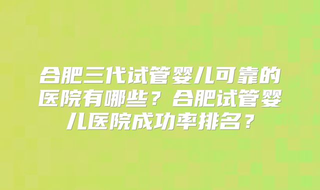 合肥三代试管婴儿可靠的医院有哪些?合肥试管婴儿医院成功率排名?