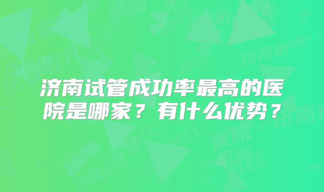 济南试管成功率最高的医院是哪家?有什么优势?