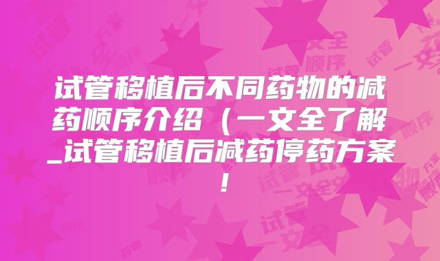 试管移植后不同药物的减药顺序介绍(一文全了解_试管移植后减药停药方案!