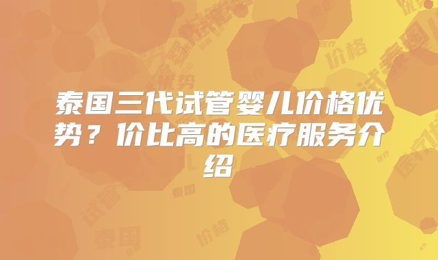 泰国三代试管婴儿价格优势？价比高的医疗服务介绍
