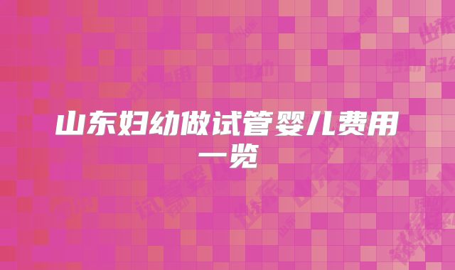 山东妇幼做试管婴儿费用一览