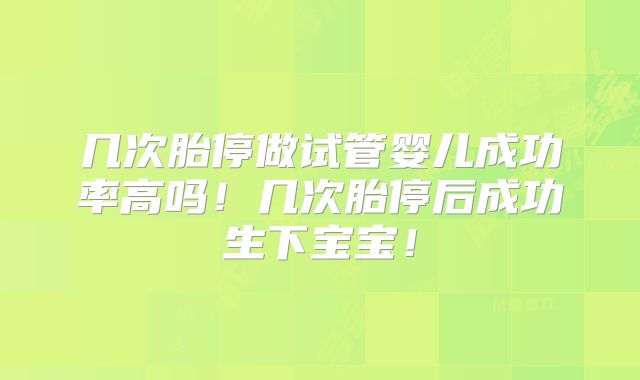 几次胎停做试管婴儿成功率高吗!几次胎停后成功生下宝宝!