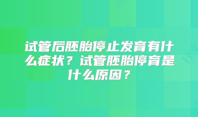 试管后胚胎停止发育有什么症状？试管胚胎停育是什么原因？