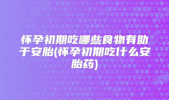 怀孕初期吃哪些食物有助于安胎(怀孕初期吃什么安胎药)
