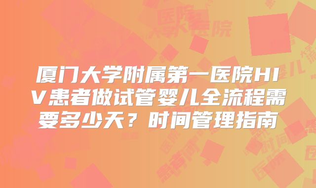 厦门大学附属第一医院HIV患者做试管婴儿全流程需要多少天？时间管理指南