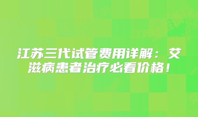 江苏三代试管费用详解:艾滋病患者治疗必看价格!