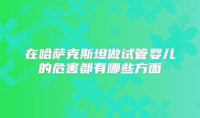 在哈萨克斯坦做试管婴儿的危害都有哪些方面