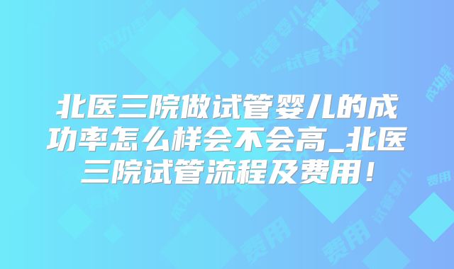 北医三院做试管婴儿的成功率怎么样会不会高_北医三院试管流程及费用！