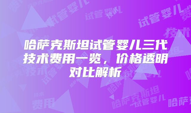 哈萨克斯坦试管婴儿三代技术费用一览,价格透明对比解析
